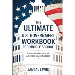 Lewis, Jandal The Ultimate U.S. Government Workbook for Middle School: Interactive Lessons for American Civics Success Lewis, Jandal The Ultimate U.S. Government Workbook for Middle School: Interactive Lessons for American Civics Success