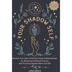 Grace, Luna Your Shadow Self: Reclaim Your Inner Child and Improve Your Relationships by Releasing Childhood Trauma with Practical Shadow Work and CBT (Reclaim Your Self) Grace, Luna Your Shadow Self: Reclaim Your Inner Child and Improve Your Relationships by Releasing Childhood Trauma with Practical Shadow Work and CBT (Reclaim Your Self)