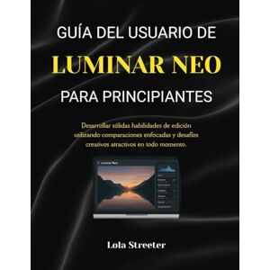 Streeter, Lola GUÍA DEL USUARIO DE LUMINAR NEO PARA PRINCIPIANTES: Desarrollar sólidas habilidades de edición utilizando comparaciones enfocadas y desafíos creativos atractivos en todo momento. Streeter, Lola GUÍA DEL USUARIO DE LUMINAR NEO PARA PRINCIPIANTES: Desarrollar sólidas habilidades de edición utilizando comparaciones enfocadas y desafíos creativos atractivos en todo momento.