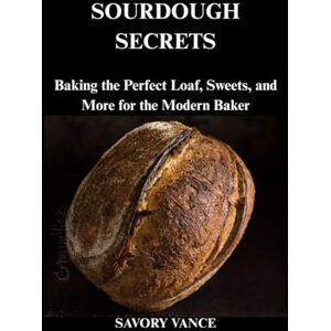 Vance, Savory Sourdough Secrets: Baking the Perfect Loaf, Sweets, and More for the Modern Baker Vance, Savory Sourdough Secrets: Baking the Perfect Loaf, Sweets, and More for the Modern Baker