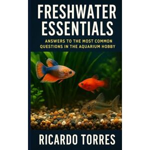 Torres, Ricardo Freshwater Essentials: Answers to the Most Common Questions in the Aquarium Hobby Torres, Ricardo Freshwater Essentials: Answers to the Most Common Questions in the Aquarium Hobby