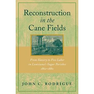 John C. Rodrigue (Author) Reconstruction in the Cane Fields: From Slavery to Free Labor in Louisiana's Sugar Parishes, 1862-1880 John C. Rodrigue (Author) Reconstruction in the Cane Fields: From Slavery to Free Labor in Louisiana's Sugar Parishes, 1862-1880