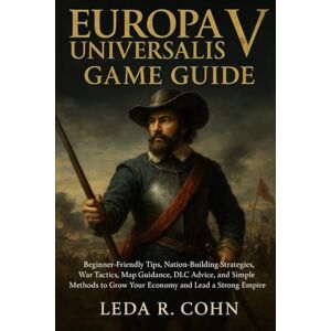 COHN, LEDA R EUROPA UNIVERSALIS V GAME GUIDE: Beginner-Friendly Tips, Nation-Building Strategies, War Tactics, Map Guidance, DLC Advice, and Simple Methods to Grow Your Economy and Lead a Strong Empire COHN, LEDA R EUROPA UNIVERSALIS V GAME GUIDE: Beginner-Friendly Tips, Nation-Building Strategies, War Tactics, Map Guidance, DLC Advice, and Simple Methods to Grow Your Economy and Lead a Strong Empire