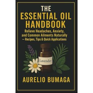 Bumaga, Aurelio The Essential Oil Handbook: Relieve Headaches, Anxiety, and Common Ailments Naturally — Recipes, Tips & Quick Applications (Practical Guides to Modern Wellbeing) Bumaga, Aurelio The Essential Oil Handbook: Relieve Headaches, Anxiety, and Common Ailments Naturally — Recipes, Tips & Quick Applications (Practical Guides to Modern Wellbeing)
