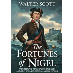 Scott The Fortunes of Nigel: From Scotland to the Streets of London: A Journey of Honor, Betrayal, and Redemption Scott The Fortunes of Nigel: From Scotland to the Streets of London: A Journey of Honor, Betrayal, and Redemption