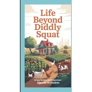 M. Archuleta, Alan LIFE BEYOND DIDDLY SQUAT: My Funny, True Journey from City Living to Country M. Archuleta, Alan LIFE BEYOND DIDDLY SQUAT: My Funny, True Journey from City Living to Country