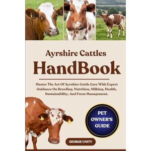 UNITY, GEORGE AYRSHIRE CATTLES HANDBOOK: Master The Art Of Ayrshire Cattle Care With Expert Guidance On Breeding, Nutrition, Milking, Health, Sustainability, And Farm Management. UNITY, GEORGE AYRSHIRE CATTLES HANDBOOK: Master The Art Of Ayrshire Cattle Care With Expert Guidance On Breeding, Nutrition, Milking, Health, Sustainability, And Farm Management.
