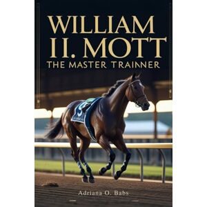 O. Babs, Adriana William I. Mott: The Master Trainer: Championing Horses, Shaping Legacies and Defining Excellence in Thoroughbred Racing O. Babs, Adriana William I. Mott: The Master Trainer: Championing Horses, Shaping Legacies and Defining Excellence in Thoroughbred Racing