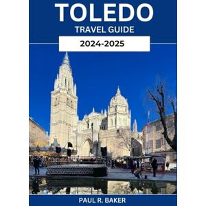 Baker, Paul R. TOLEDO TRAVEL GUIDE 2024-2025: Step into the Timeless Charm and Storied Past of Spain’s Ancient City Baker, Paul R. TOLEDO TRAVEL GUIDE 2024-2025: Step into the Timeless Charm and Storied Past of Spain’s Ancient City