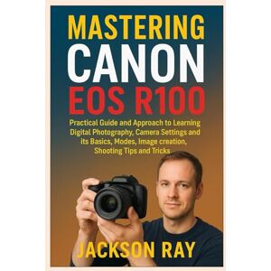 Jackson MASTERING CANON EOS R100: Practical Guide and Approach to Learning Digital Photography, Camera Settings and its Basics, Modes, image creation, Shooting Tips and Tricks Jackson MASTERING CANON EOS R100: Practical Guide and Approach to Learning Digital Photography, Camera Settings and its Basics, Modes, image creation, Shooting Tips and Tricks