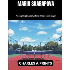 PRINTS, CHARLES A. MARIA SHARAPOVA: The inspiring Biography of one of table tennis player PRINTS, CHARLES A. MARIA SHARAPOVA: The inspiring Biography of one of table tennis player