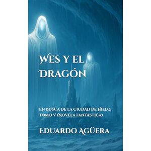 Agüera Villalobos, Eduardo Wes y el Dragón: En Busca de la Ciudad de Hielo. Tomo 5. (Novela fantástica). Agüera Villalobos, Eduardo Wes y el Dragón: En Busca de la Ciudad de Hielo. Tomo 5. (Novela fantástica).