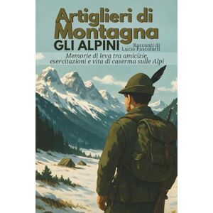 Pascolutti, Lucio Artiglieri di Montagna, gli Alpini, Gruppo Belluno Tarvisio – Caserma Italia: Memorie di leva tra amicizie, esercitazioni e vita di caserma sulle Alpi Pascolutti, Lucio Artiglieri di Montagna, gli Alpini, Gruppo Belluno Tarvisio – Caserma Italia: Memorie di leva tra amicizie, esercitazioni e vita di caserma sulle Alpi