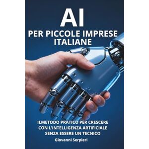 Serpieri, Giovanni AI per Piccole Imprese Italiane: Il Metodo Pratico per Crescere con l’Intelligenza Artificiale Senza Essere un Tecnico Serpieri, Giovanni AI per Piccole Imprese Italiane: Il Metodo Pratico per Crescere con l’Intelligenza Artificiale Senza Essere un Tecnico