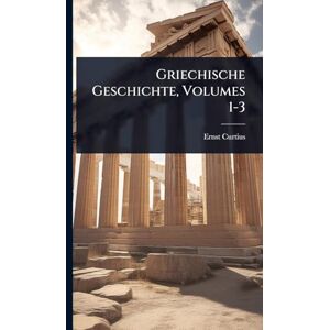 Curtius, Ernst Griechische Geschichte, Volumes 1-3 Curtius, Ernst Griechische Geschichte, Volumes 1-3