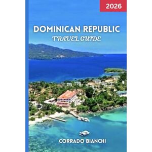 BIANCHI, CORRADO Dominican Republic Travel Guide 2026: Explore Colonial Cities, Pristine Beaches & Local Culture with Practical Tips, Hidden Gems BIANCHI, CORRADO Dominican Republic Travel Guide 2026: Explore Colonial Cities, Pristine Beaches & Local Culture with Practical Tips, Hidden Gems