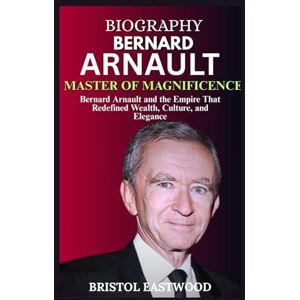 EASTWOOD, BRISTOL BIOGRAPHY BERNARD ARNAULT: Bernard Arnault and the Empire That Redefined Wealth, Culture, and Elegance EASTWOOD, BRISTOL BIOGRAPHY BERNARD ARNAULT: Bernard Arnault and the Empire That Redefined Wealth, Culture, and Elegance