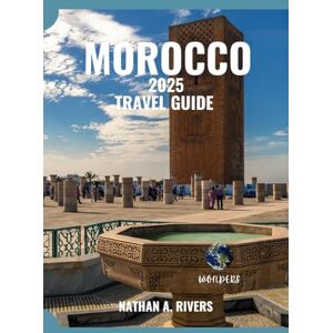 A. Rivers, Nathan MOROCCO TRAVEL GUIDE 2025: A Comprehensive Guide For Free Spirits and Culture Seekers (World's Wonders) A. Rivers, Nathan MOROCCO TRAVEL GUIDE 2025: A Comprehensive Guide For Free Spirits and Culture Seekers (World's Wonders)