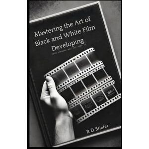 Stiefer, R D Mastering The Art of Black and White Film Developing: From Someone Who Has Done It Stiefer, R D Mastering The Art of Black and White Film Developing: From Someone Who Has Done It