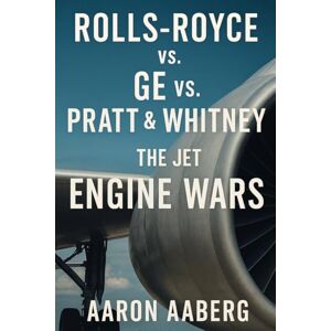 Aaberg, Aaron Rolls-Royce vs. GE vs. Pratt & Whitney: The Jet Engine Aaberg, Aaron Rolls-Royce vs. GE vs. Pratt & Whitney: The Jet Engine