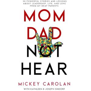 Carolan, Mickey Mom Dad Not Hear: 30 Powerful Stories and Lessons about Leadership, Life, and Love from My Deaf Parents Carolan, Mickey Mom Dad Not Hear: 30 Powerful Stories and Lessons about Leadership, Life, and Love from My Deaf Parents