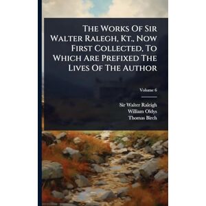 Raleigh, Sir Walter The Works Of Sir Walter Ralegh, Kt., Now First Collected, To Which Are Prefixed The Lives Of The Author Raleigh, Sir Walter The Works Of Sir Walter Ralegh, Kt., Now First Collected, To Which Are Prefixed The Lives Of The Author