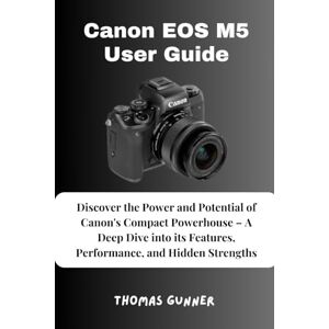 Gunner, Thomas Canon EOS M5 User Guide: Discover the Power and Potential of Canon's Compact Powerhouse – A Deep Dive into its Features, Performance, and Hidden Strengths Gunner, Thomas Canon EOS M5 User Guide: Discover the Power and Potential of Canon's Compact Powerhouse – A Deep Dive into its Features, Performance, and Hidden Strengths