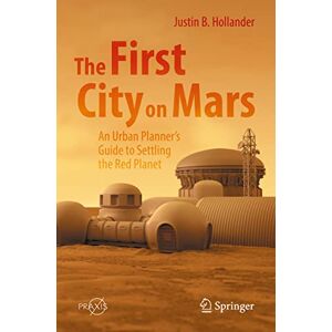 Hollander, Justin B. The First City on Mars: An Urban Planner’s Guide to Settling the Red Planet: An Urban Planner’s Guide to Settling the Red Planet (Springer Praxis Books) Hollander, Justin B. The First City on Mars: An Urban Planner’s Guide to Settling the Red Planet: An Urban Planner’s Guide to Settling the Red Planet (Springer Praxis Books)