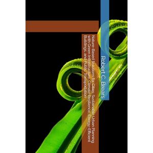 Brears, Robert C. Nature-Based Solutions for Cities: Sustainable Urban Planning with Green Infrastructure, Climate Resilience, Energy-Efficient Buildings, and Public Transportation Brears, Robert C. Nature-Based Solutions for Cities: Sustainable Urban Planning with Green Infrastructure, Climate Resilience, Energy-Efficient Buildings, and Public Transportation