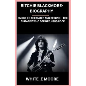 .E MOORE, WHITE RITCHIE BLACKMORE-BIOGRAPHY: SMOKE ON THE WATER AND BEYOND – THE GUITARIST WHO DEFINED HARD ROCK .E MOORE, WHITE RITCHIE BLACKMORE-BIOGRAPHY: SMOKE ON THE WATER AND BEYOND – THE GUITARIST WHO DEFINED HARD ROCK