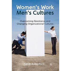 Rutherford, Sarah Women's Work, Men's Cultures: Overcoming Resistance and Changing Organizational Cultures Rutherford, Sarah Women's Work, Men's Cultures: Overcoming Resistance and Changing Organizational Cultures
