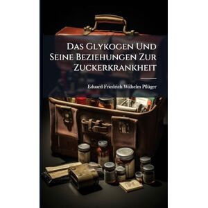 Pflã1/4ger, Eduard Friedrich Wilhelm Das Glykogen Und Seine Beziehungen Zur Zuckerkrankheit Pflã1/4ger, Eduard Friedrich Wilhelm Das Glykogen Und Seine Beziehungen Zur Zuckerkrankheit