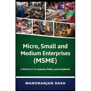 Dash, Manoranjan Micro, Small and Medium Enterprises (MSME): A Reference for Industry, Policy and Academia Dash, Manoranjan Micro, Small and Medium Enterprises (MSME): A Reference for Industry, Policy and Academia