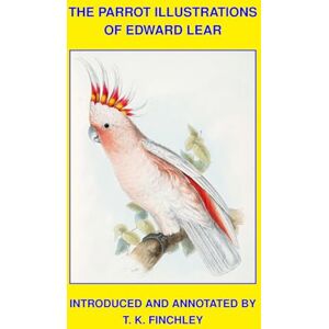 Lear, Edward The Parrot Illustrations Of Edward Lear: Introduced and annotated by T. K. Finchley Lear, Edward The Parrot Illustrations Of Edward Lear: Introduced and annotated by T. K. Finchley