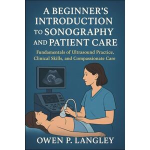 Langley, Owen P. A Beginner's Introduction to Sonography and Patient Care: Fundamentals of Ultrasound Practice, Clinical Skills, and Compassionate Care Langley, Owen P. A Beginner's Introduction to Sonography and Patient Care: Fundamentals of Ultrasound Practice, Clinical Skills, and Compassionate Care