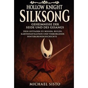 Sisto, Michael Hollow Knight: Silksong – Geheimnisse der Seide und des Gesangs: Dein Leitfaden zu Bossen, Builds, Kartennavigation und verborgener Hintergrundgeschichte Sisto, Michael Hollow Knight: Silksong – Geheimnisse der Seide und des Gesangs: Dein Leitfaden zu Bossen, Builds, Kartennavigation und verborgener Hintergrundgeschichte