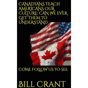 Crant, Bill CANADIANS TEACH AMERICANS OUR CULTURE: CAN WE EVER GET THEM TO UNDERSTAND: COME FOLLOW US TO SEE Crant, Bill CANADIANS TEACH AMERICANS OUR CULTURE: CAN WE EVER GET THEM TO UNDERSTAND: COME FOLLOW US TO SEE