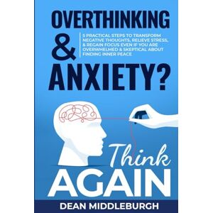 Middleburgh, Dean Overthinking & Anxiety? Think AGAIN: 5 Practical Steps to Transform Negative Thoughts, Relieve Stress, & Regain Focus Even if You Are Overwhelmed & Skeptical About Finding Inner Peace Middleburgh, Dean Overthinking & Anxiety? Think AGAIN: 5 Practical Steps to Transform Negative Thoughts, Relieve Stress, & Regain Focus Even if You Are Overwhelmed & Skeptical About Finding Inner Peace