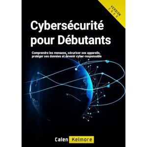 Kelmore, Calen Cybersécurité pour Débutants: Comprendre les menaces, sécuriser ses appareils, protéger ses données et devenir cyber-responsable. Kelmore, Calen Cybersécurité pour Débutants: Comprendre les menaces, sécuriser ses appareils, protéger ses données et devenir cyber-responsable.