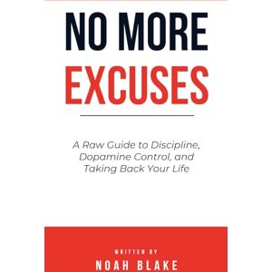 Blake, Noah No More Excuses: A Raw Guide to Discipline, Dopamine Control, and Taking Back Your Life Blake, Noah No More Excuses: A Raw Guide to Discipline, Dopamine Control, and Taking Back Your Life