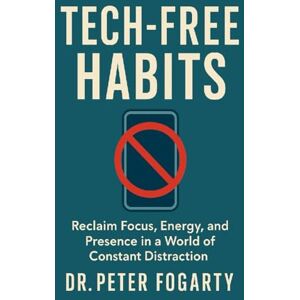 Fogarty, Peter Tech-Free Habits: Reclaim Focus, Energy, and Presence in a World of Constant Distraction Fogarty, Peter Tech-Free Habits: Reclaim Focus, Energy, and Presence in a World of Constant Distraction
