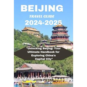PETER, JOHN Beijing Travel Guide 2024-2025: "Unlocking Beijing: Your Ultimate Handbook for Exploring China's Capital City” PETER, JOHN Beijing Travel Guide 2024-2025: "Unlocking Beijing: Your Ultimate Handbook for Exploring China's Capital City”