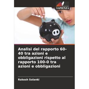 Solanki, Rakesh Analisi del rapporto 60-40 tra azioni e obbligazioni rispetto al rapporto 100-0 tra azioni e obbligazioni Solanki, Rakesh Analisi del rapporto 60-40 tra azioni e obbligazioni rispetto al rapporto 100-0 tra azioni e obbligazioni