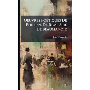 Wauquelin, Jean Oeuvres PoÃ(c)tiques De Philippe De Remi, Sire De Beaumanoir Wauquelin, Jean Oeuvres PoÃ(c)tiques De Philippe De Remi, Sire De Beaumanoir