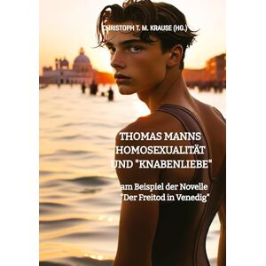 Krause, Christoph T M Thomas Manns Homosexualität und "Knabenliebe": am Beispiel der Novelle "Der Freitod in Venedig Krause, Christoph T M Thomas Manns Homosexualität und "Knabenliebe": am Beispiel der Novelle "Der Freitod in Venedig