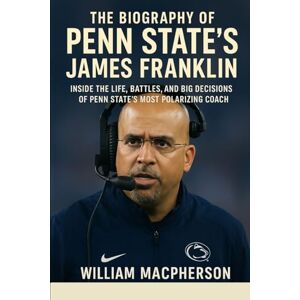 MacPherson, William The Biography of Penn State's James Franklin: Inside the Life, Battles, and Big Decisions of Penn State’s Most Polarizing Coach MacPherson, William The Biography of Penn State's James Franklin: Inside the Life, Battles, and Big Decisions of Penn State’s Most Polarizing Coach