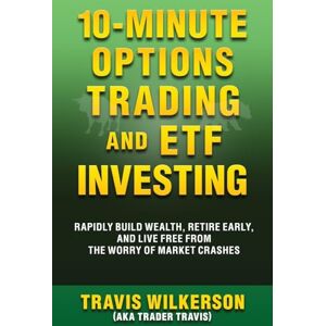 Wilkerson, Travis 10-Minute Options Trading and ETF Investing: Rapidly Build Wealth, Retire Early, and Live Free from the Worry of Market Crashes (Passive Stock Options Trading) Wilkerson, Travis 10-Minute Options Trading and ETF Investing: Rapidly Build Wealth, Retire Early, and Live Free from the Worry of Market Crashes (Passive Stock Options Trading)