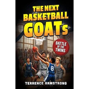 Armstrong, Terrence The Next Basketball GOATs: Basketball Books For Kids 8-12 (Sports Chapter Books) Armstrong, Terrence The Next Basketball GOATs: Basketball Books For Kids 8-12 (Sports Chapter Books)