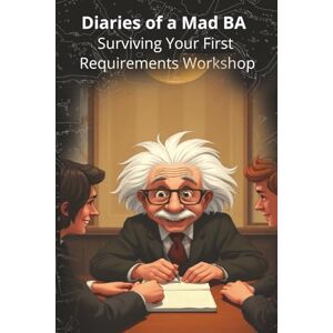 BA, Mad Diaries of a Mad BA Surviving Your First Requirements Workshop: 2 BA, Mad Diaries of a Mad BA Surviving Your First Requirements Workshop: 2