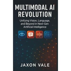 Vale, Jaxon Multimodal AI Revolution: Unifying Vision, Language, and Beyond in Next-Gen Artificial Intelligence: 7 (Tech and Innovations) Vale, Jaxon Multimodal AI Revolution: Unifying Vision, Language, and Beyond in Next-Gen Artificial Intelligence: 7 (Tech and Innovations)